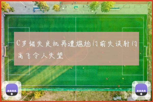 C罗错失良机再遭尴尬门前失误射门高飞令人失望