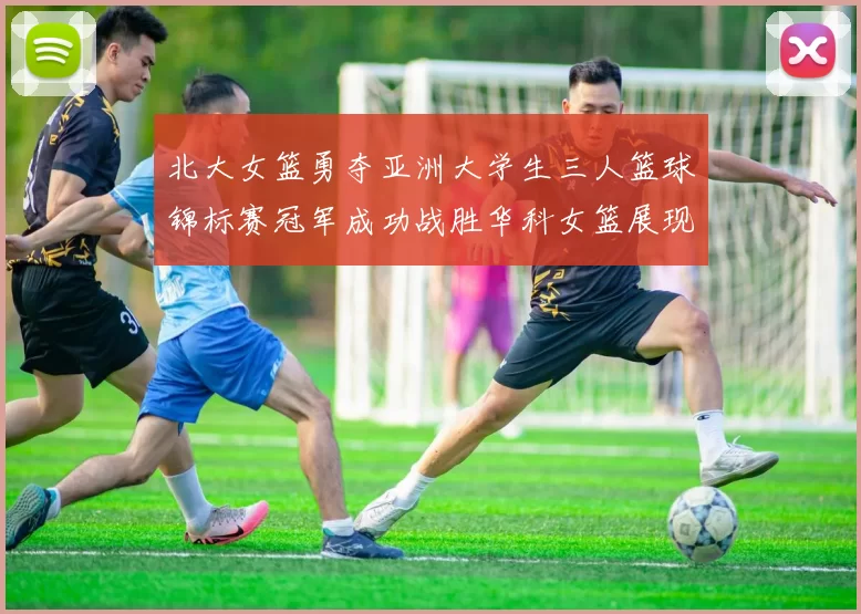 北大女篮勇夺亚洲大学生三人篮球锦标赛冠军成功战胜华科女篮展现强大实力