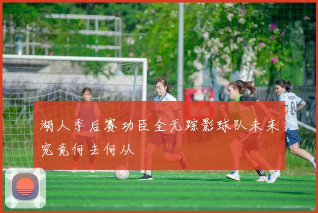 湖人季后赛功臣全无踪影球队未来究竟何去何从
