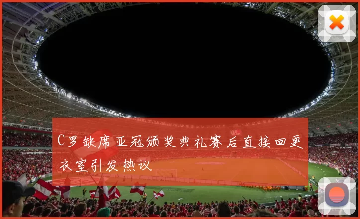 C罗缺席亚冠颁奖典礼赛后直接回更衣室引发热议