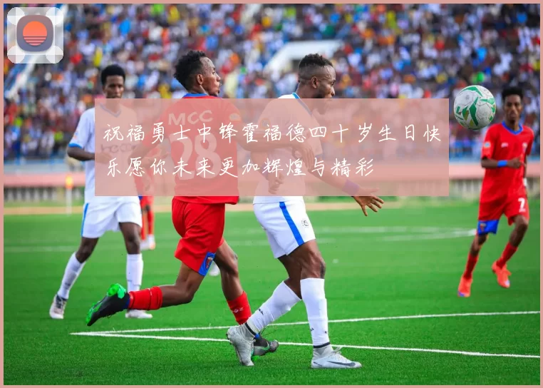 祝福勇士中锋霍福德四十岁生日快乐愿你未来更加辉煌与精彩