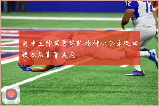 南非主帅满意球队精神状态乐观回顾本届赛事表现
