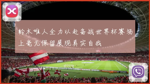 铃木唯人全力以赴备战世界杯赛场上毫无保留展现真实自我