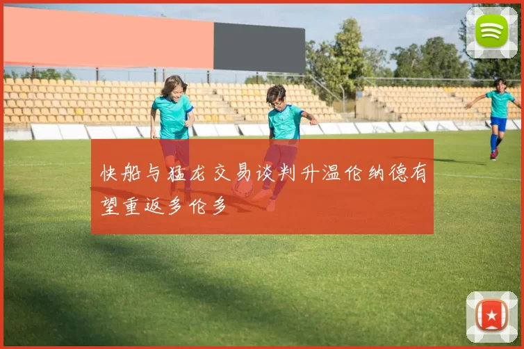 快船与猛龙交易谈判升温伦纳德有望重返多伦多