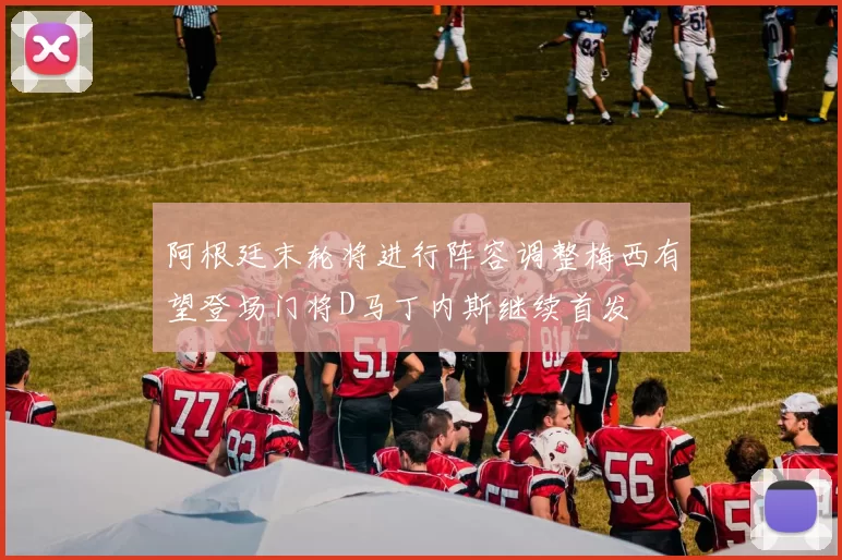 阿根廷末轮将进行阵容调整梅西有望登场门将D马丁内斯继续首发