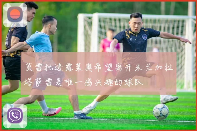 莫雷托透露莱奥希望离开米兰加拉塔萨雷是唯一感兴趣的球队