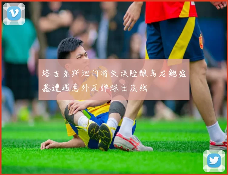 塔吉克斯坦门将失误险酿乌龙鲍盛鑫遭遇意外反弹球出底线