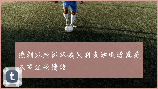 热刺末轮保级战失利麦迪逊透露更衣室沮丧情绪