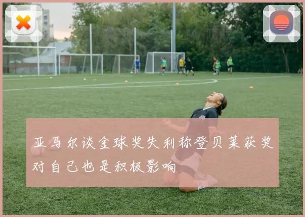 亚马尔谈金球奖失利称登贝莱获奖对自己也是积极影响