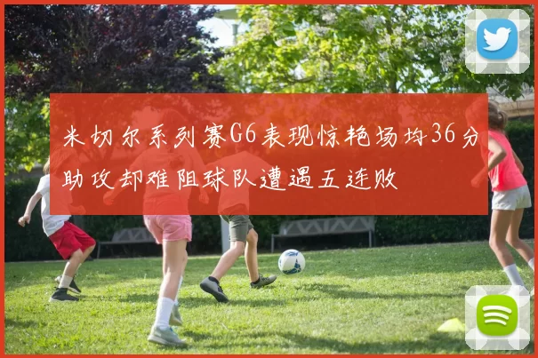 米切尔系列赛G6表现惊艳场均36分助攻却难阻球队遭遇五连败
