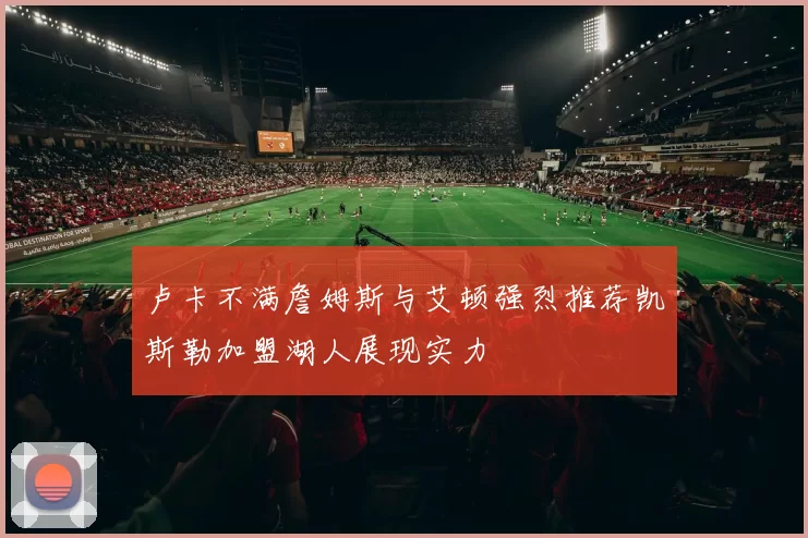 卢卡不满詹姆斯与艾顿强烈推荐凯斯勒加盟湖人展现实力
