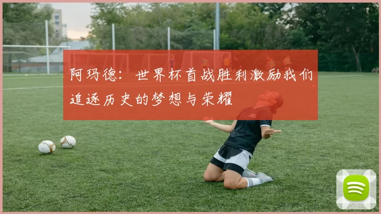 阿玛德：世界杯首战胜利激励我们追逐历史的梦想与荣耀