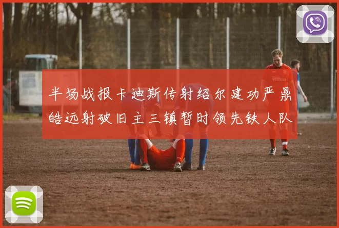 半场战报卡迪斯传射绍尔建功严鼎皓远射破旧主三镇暂时领先铁人队