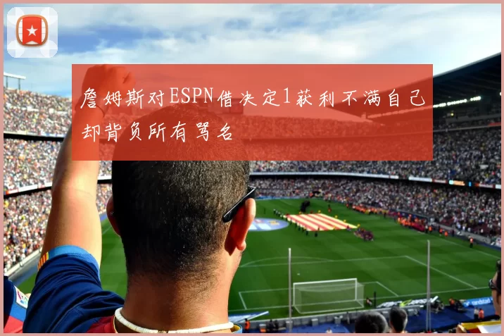 詹姆斯对ESPN借决定1获利不满自己却背负所有骂名