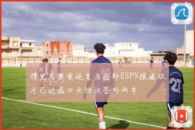 穆里尼奥重返皇马在即ESPN报道双方已达成口头协议签约两年