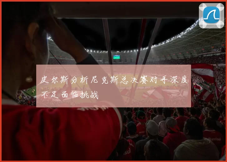皮尔斯分析尼克斯总决赛对手深度不足面临挑战
